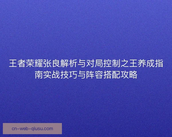王者荣耀张良解析与对局控制之王养成指南实战技巧与阵容搭配攻略 王者荣耀张良解析与对局控制之王养成指南实战技巧与阵容搭配攻略