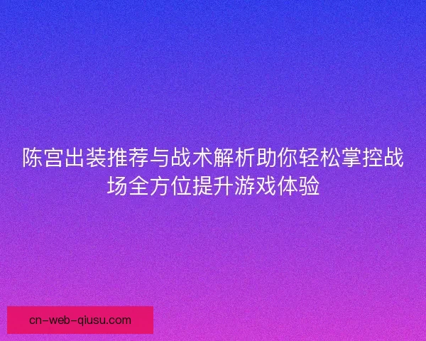 陈宫出装推荐与战术解析助你轻松掌控战场全方位提升游戏体验