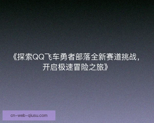《探索QQ飞车勇者部落全新赛道挑战，开启极速冒险之旅》