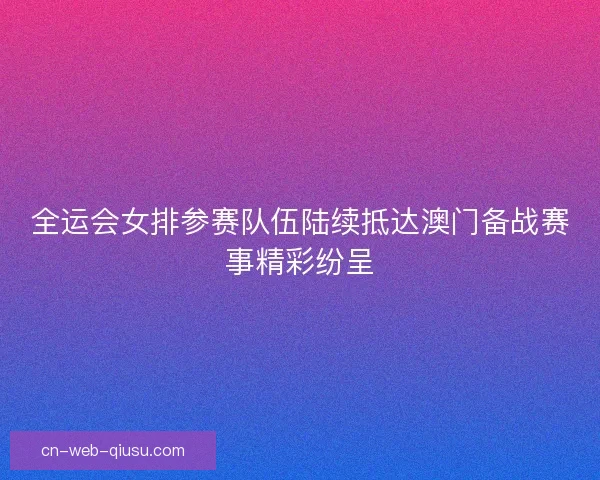 全运会女排参赛队伍陆续抵达澳门备战赛事精彩纷呈