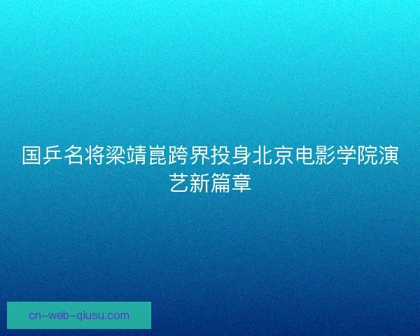 国乒名将梁靖崑跨界投身北京电影学院演艺新篇章