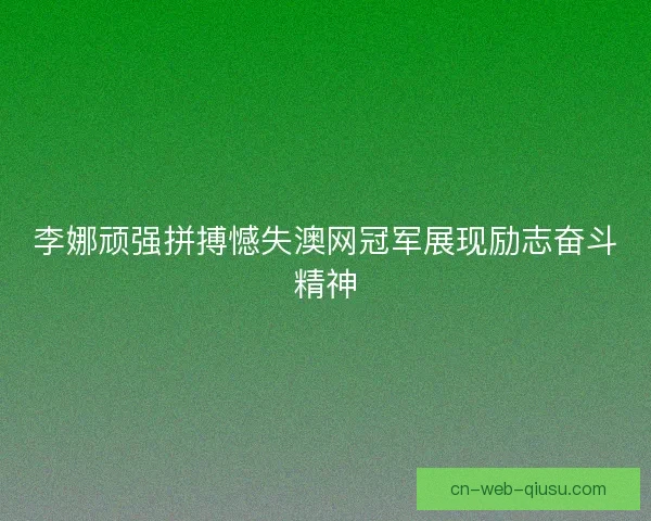 李娜顽强拼搏憾失澳网冠军展现励志奋斗精神 李娜顽强拼搏憾失澳网冠军展现励志奋斗精神