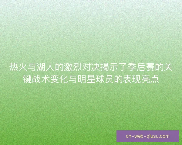 热火与湖人的激烈对决揭示了季后赛的关键战术变化与明星球员的表现亮点