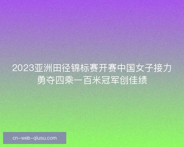 2023亚洲田径锦标赛开赛中国女子接力勇夺四乘一百米冠军创佳绩