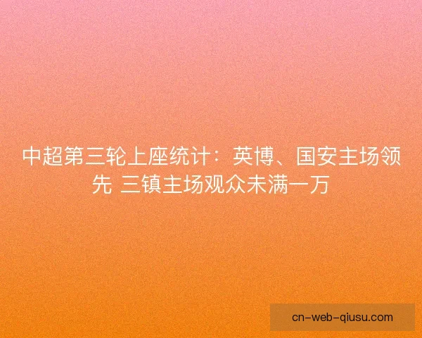 中超第三轮上座统计:英博、国安主场领先 三镇主场观众未满一万 中超第三轮上座统计:英博、国安主场领先 三镇主场观众未满一万