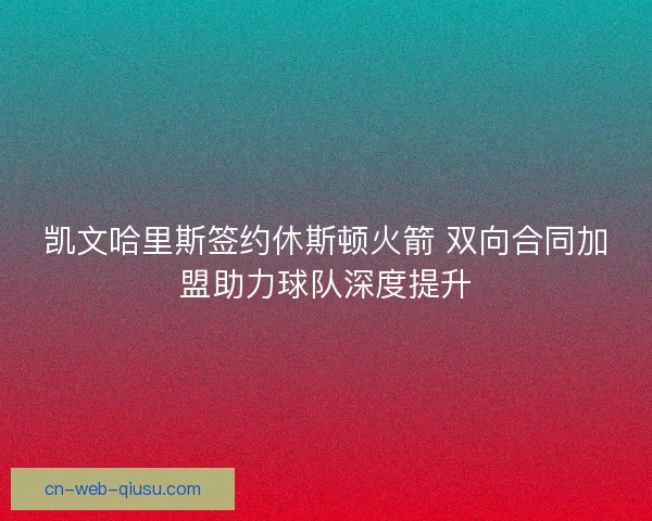 凯文哈里斯签约休斯顿火箭 双向合同加盟助力球队深度提升
