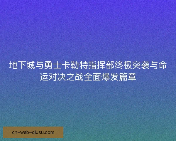 地下城与勇士卡勒特指挥部终极突袭与命运对决之战全面爆发篇章 地下城与勇士卡勒特指挥部终极突袭与命运对决之战全面爆发篇章
