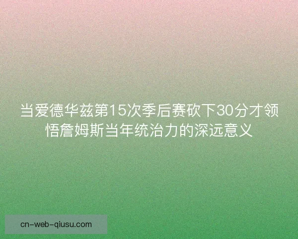 当爱德华兹第15次季后赛砍下30分才领悟詹姆斯当年统治力的深远意义 当爱德华兹第15次季后赛砍下30分才领悟詹姆斯当年统治力的深远意义