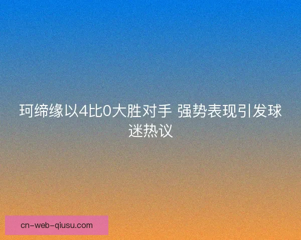 珂缔缘以4比0大胜对手 强势表现引发球迷热议