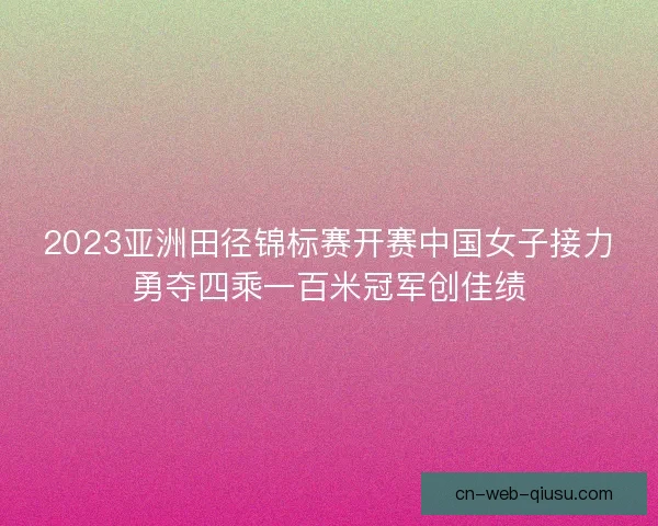2023亚洲田径锦标赛开赛中国女子接力勇夺四乘一百米冠军创佳绩 2023亚洲田径锦标赛开赛中国女子接力勇夺四乘一百米冠军创佳绩