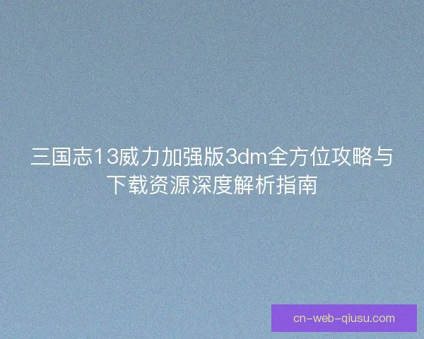三国志13威力加强版3dm全方位攻略与下载资源深度解析指南 三国志13威力加强版3dm全方位攻略与下载资源深度解析指南