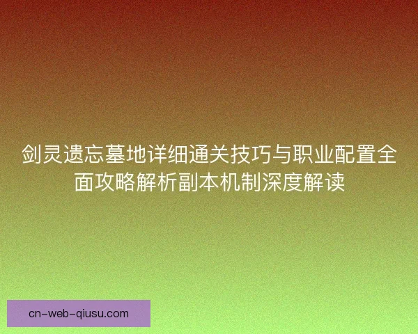 剑灵遗忘墓地详细通关技巧与职业配置全面攻略解析副本机制深度解读 剑灵遗忘墓地详细通关技巧与职业配置全面攻略解析副本机制深度解读