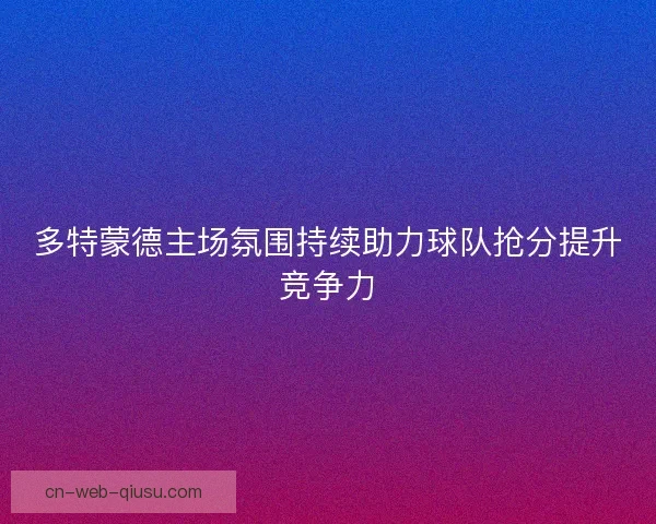 多特蒙德主场氛围持续助力球队抢分提升竞争力 多特蒙德主场氛围持续助力球队抢分提升竞争力