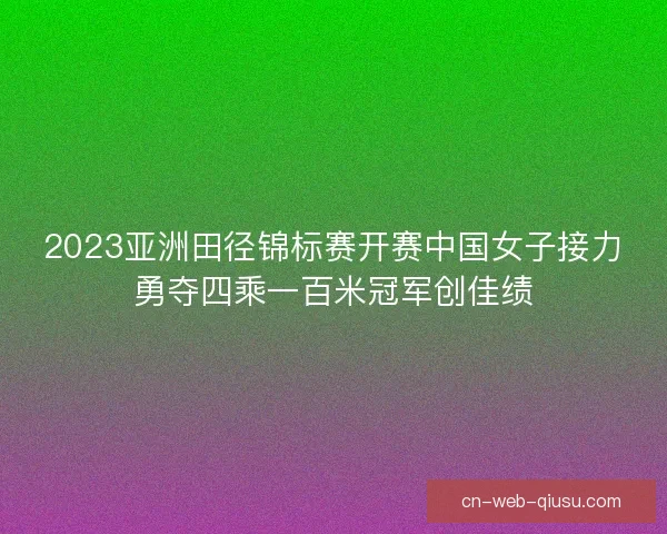 2023亚洲田径锦标赛开赛中国女子接力勇夺四乘一百米冠军创佳绩