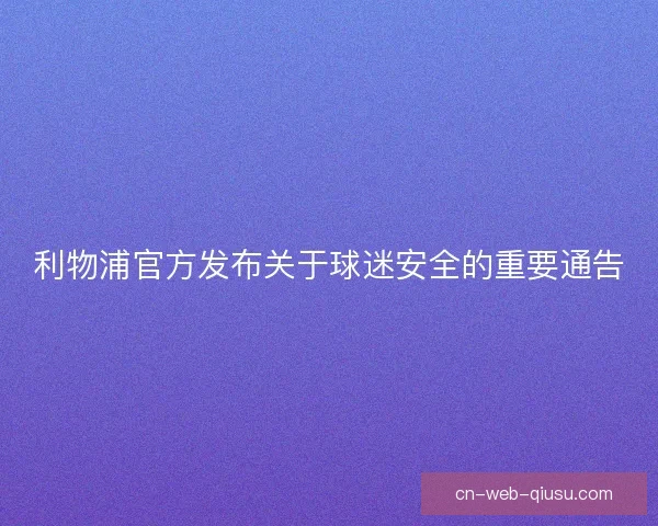 利物浦官方发布关于球迷安全的重要通告 利物浦官方发布关于球迷安全的重要通告