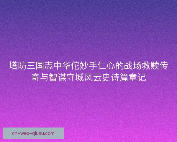 塔防三国志中华佗妙手仁心的战场救赎传奇与智谋守城风云史诗篇章记 塔防三国志中华佗妙手仁心的战场救赎传奇与智谋守城风云史诗篇章记