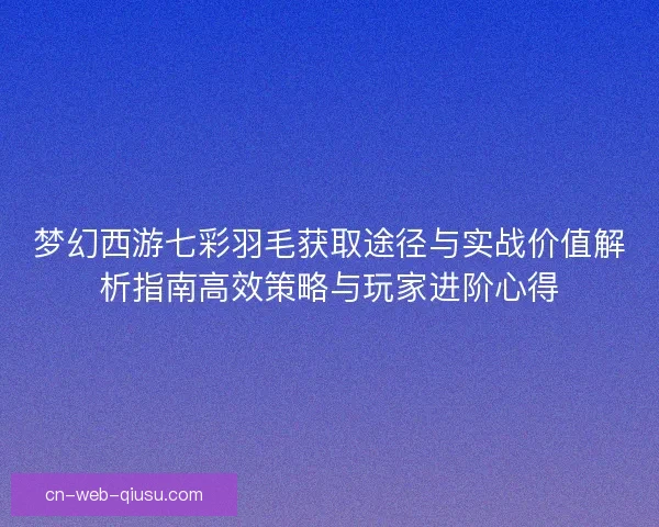 梦幻西游七彩羽毛获取途径与实战价值解析指南高效策略与玩家进阶心得