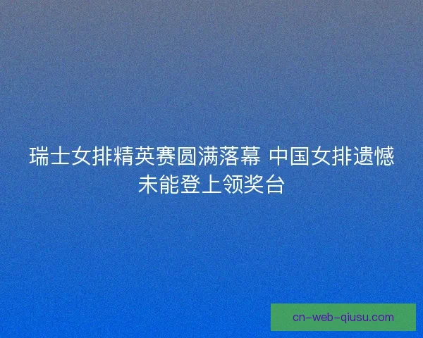 瑞士女排精英赛圆满落幕 中国女排遗憾未能登上领奖台