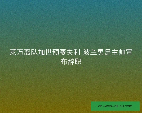 莱万离队加世预赛失利 波兰男足主帅宣布辞职