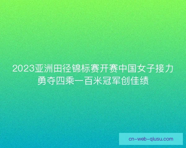 2023亚洲田径锦标赛开赛中国女子接力勇夺四乘一百米冠军创佳绩 2023亚洲田径锦标赛开赛中国女子接力勇夺四乘一百米冠军创佳绩