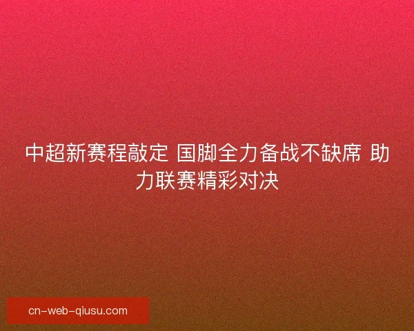 中超新赛程敲定 国脚全力备战不缺席 助力联赛精彩对决 中超新赛程敲定 国脚全力备战不缺席 助力联赛精彩对决
