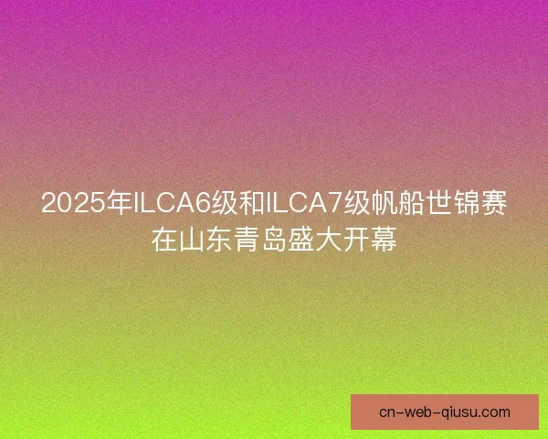 2025年ILCA6级和ILCA7级帆船世锦赛在山东青岛盛大开幕 2025年ILCA6级和ILCA7级帆船世锦赛在山东青岛盛大开幕