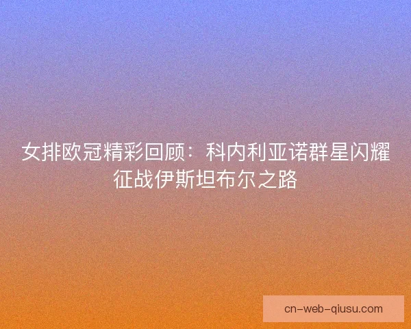 女排欧冠精彩回顾：科内利亚诺群星闪耀征战伊斯坦布尔之路